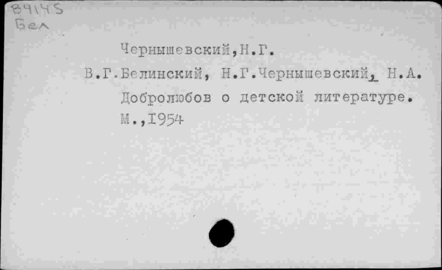 ﻿
Чернышевский,Н.Г.
В,Г.Белинский, Н.Г.Чернышевскийх Н.А. Добролюбов о детской литературе. м.,1954